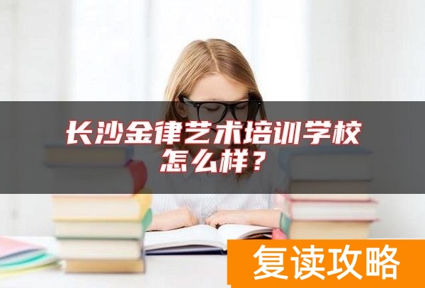 长沙金律艺术培训学校怎么样？