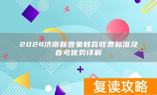 2024济南新壹象教育收费标准及春考优势详解