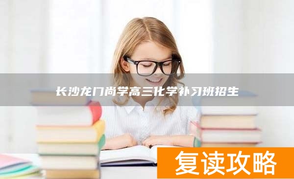 长沙龙门尚学高三化学补习班招生