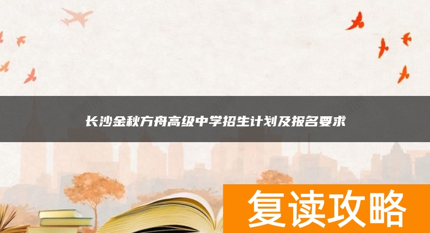 长沙金秋方舟高级中学招生计划及报名要求