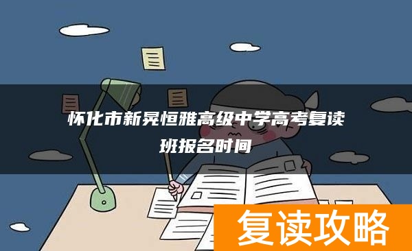 怀化市新晃恒雅高级中学高考复读班报名时间