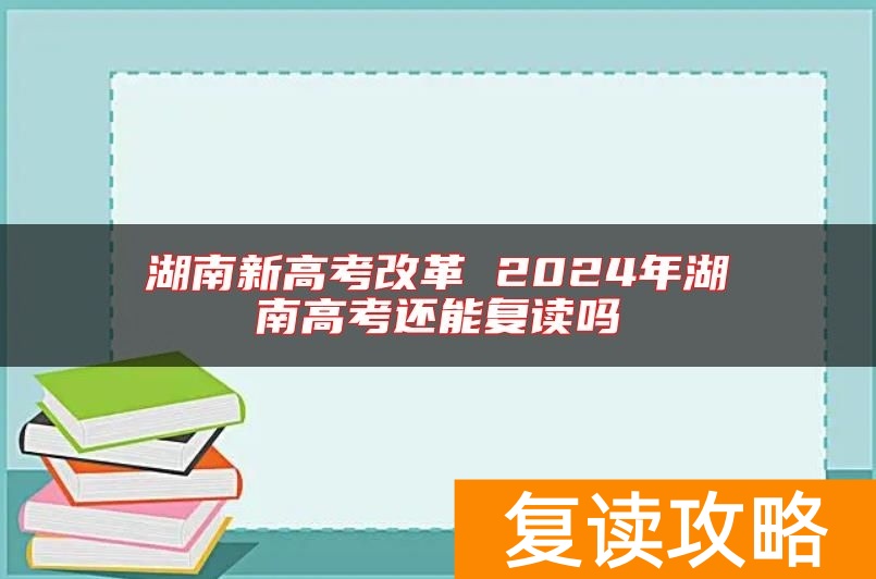 湖南新高考改革 2024年湖南高考还能复读吗