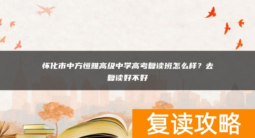 怀化市中方恒雅高级中学高考复读班怎么样？去复读好不好
