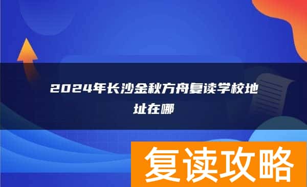 2024年长沙金秋方舟复读学校地址在哪