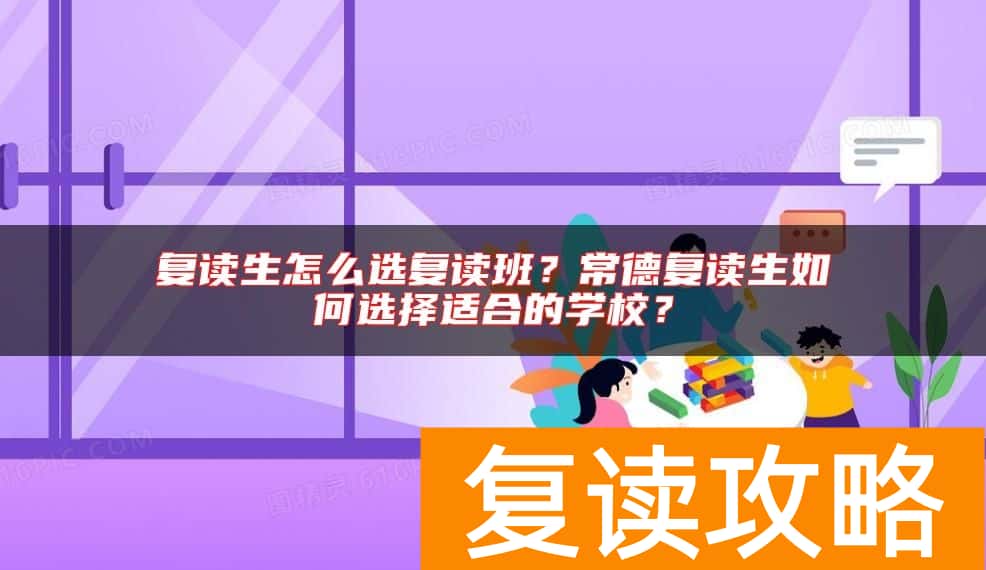 复读生怎么选复读班？常德复读生如何选择适合的学校？
