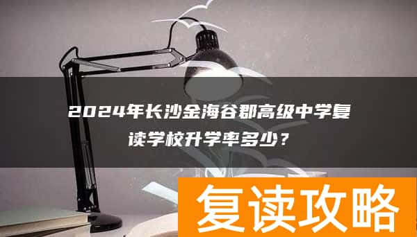 2024年长沙金海谷郡高级中学复读学校升学率多少？
