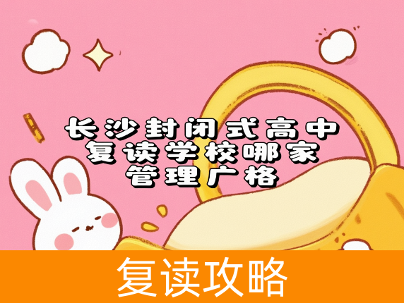 长沙封闭式高中复读学校哪家管理严格